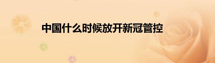 中国什么时候放开新冠管控