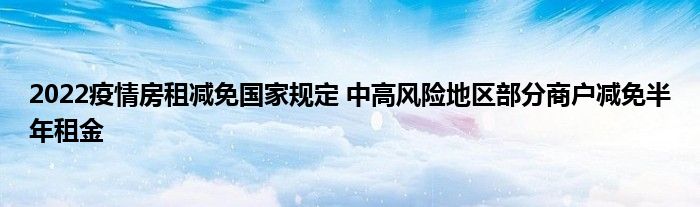 2022疫情房租减免国家规定 中高风险地区部分商户减免半年租金