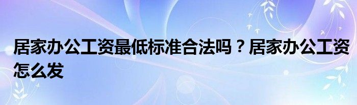 居家办公工资最低标准合法吗？居家办公工资怎么发