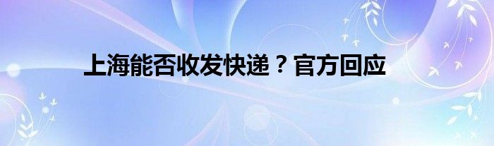 上海能否收发快递？官方回应
