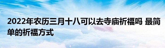 2022年农历三月十八可以去寺庙祈福吗 最简单的祈福方式