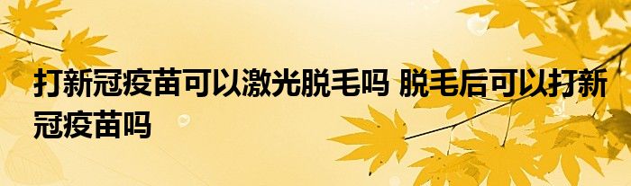 打新冠疫苗可以激光脱毛吗 脱毛后可以打新冠疫苗吗