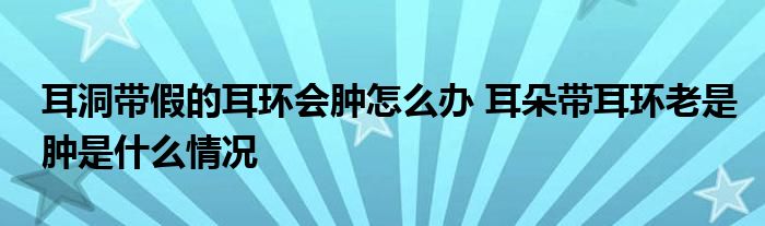 耳洞带假的耳环会肿怎么办 耳朵带耳环老是肿是什么情况