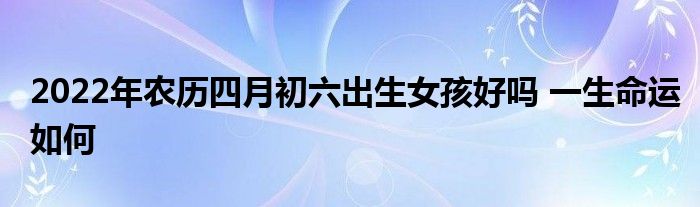 2022年农历四月初六出生女孩好吗 一生命运如何