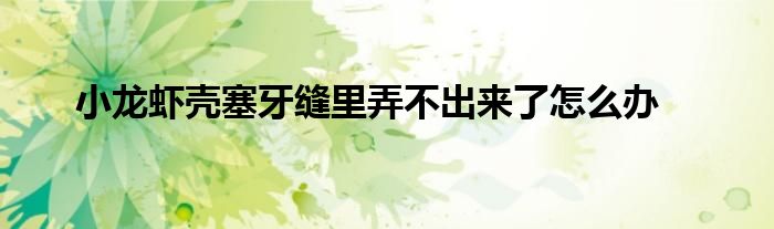 小龙虾壳塞牙缝里弄不出来了怎么办