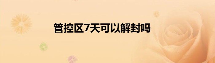 管控区7天可以解封吗