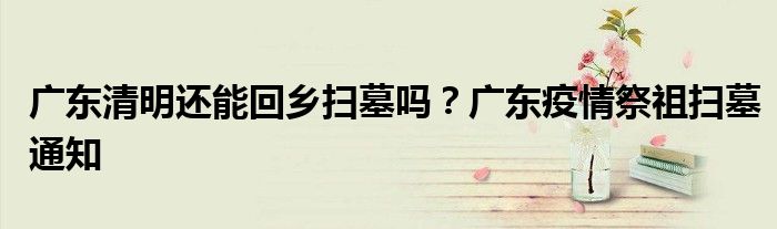 广东清明还能回乡扫墓吗？广东疫情祭祖扫墓通知