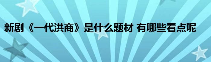 新剧《一代洪商》是什么题材 有哪些看点呢