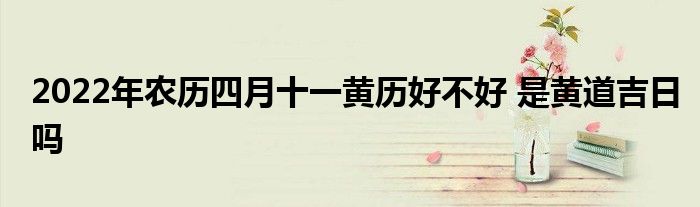 2022年农历四月十一黄历好不好 是黄道吉日吗