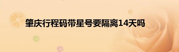 肇庆行程码带星号要隔离14天吗