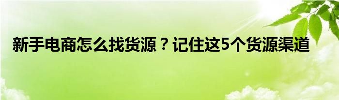 新手电商怎么找货源？记住这5个货源渠道