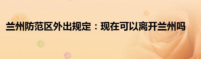 兰州防范区外出规定：现在可以离开兰州吗