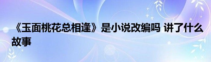 《玉面桃花总相逢》是小说改编吗 讲了什么故事