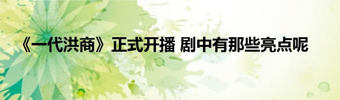 《一代洪商》正式开播 剧中有那些亮点呢