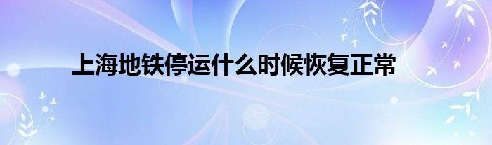 上海地铁停运什么时候恢复正常