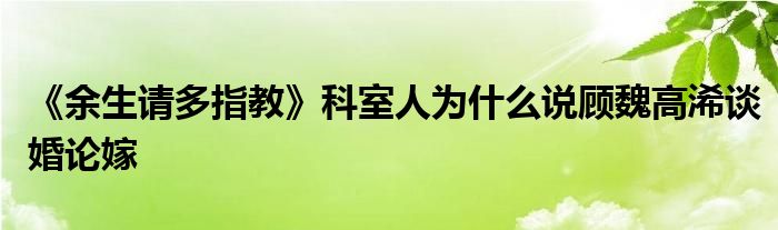 《余生请多指教》科室人为什么说顾魏高浠谈婚论嫁