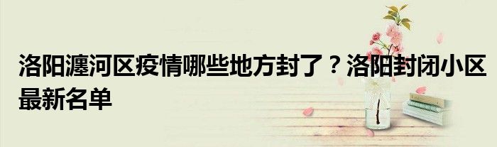 洛阳瀍河区疫情哪些地方封了？洛阳封闭小区最新名单