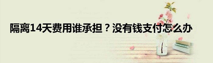 隔离14天费用谁承担？没有钱支付怎么办
