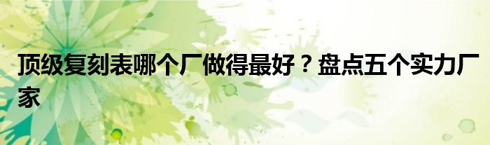 顶级复刻表哪个厂做得最好？盘点五个实力厂家