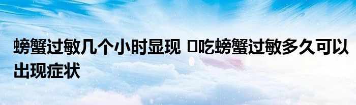 螃蟹过敏几个小时显现 ​吃螃蟹过敏多久可以出现症状