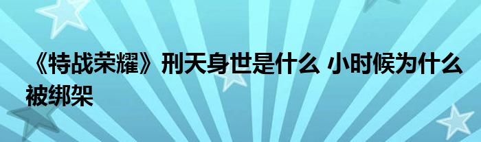 《特战荣耀》刑天身世是什么 小时候为什么被绑架