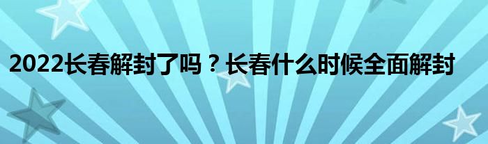 2022长春解封了吗？长春什么时候全面解封