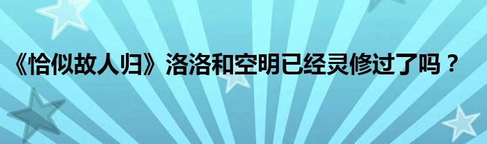 《恰似故人归》洛洛和空明已经灵修过了吗？