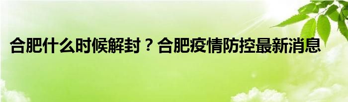 合肥什么时候解封？合肥疫情防控最新消息