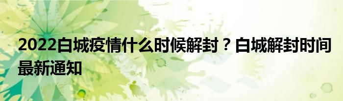 2022白城疫情什么时候解封?白城解封时间最新通知