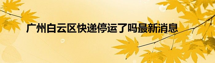 广州白云区快递停运了吗最新消息