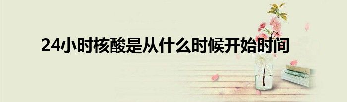 24小时核酸是从什么时候开始时间