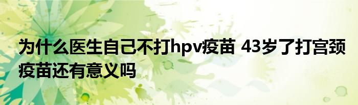 为什么医生自己不打hpv疫苗 43岁了打宫颈疫苗还有意义吗
