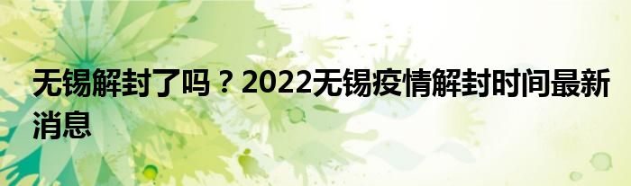 无锡解封了吗？2022无锡疫情解封时间最新消息