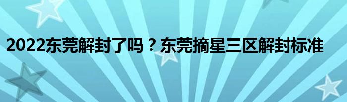 2022东莞解封了吗？东莞摘星三区解封标准