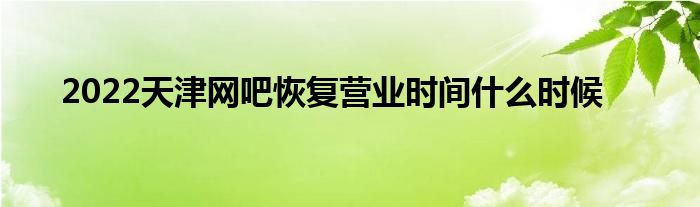 2022天津网吧恢复营业时间什么时候