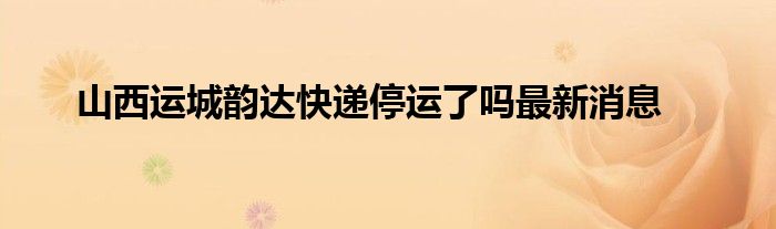 山西运城韵达快递停运了吗最新消息