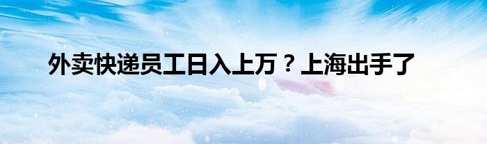 外卖快递员工日入上万？上海出手了