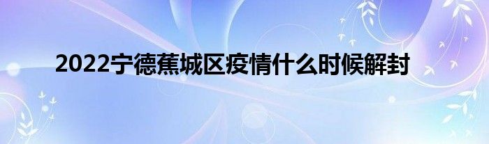 2022宁德蕉城区疫情什么时候解封