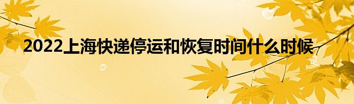 2022上海快递停运和恢复时间什么时候