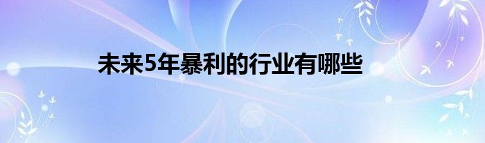 未来5年暴利的行业有哪些
