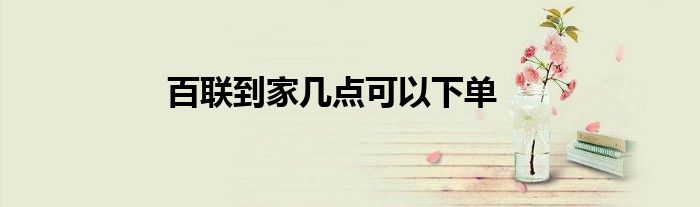 百联到家几点可以下单