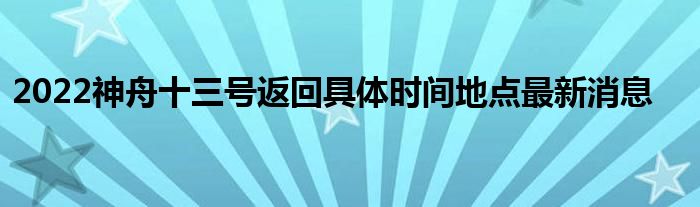 2022神舟十三号返回具体时间地点最新消息