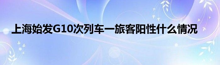 上海始发G10次列车一旅客阳性什么情况