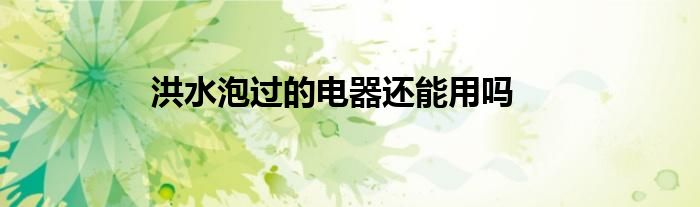 洪水泡过的电器还能用吗