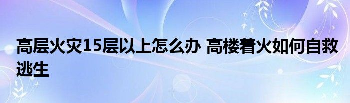 高层火灾15层以上怎么办 高楼着火如何自救逃生
