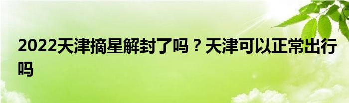 2022天津摘星解封了吗？天津可以正常出行吗
