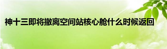 神十三即将撤离空间站核心舱什么时候返回