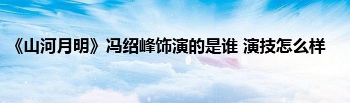 《山河月明》冯绍峰饰演的是谁 演技怎么样