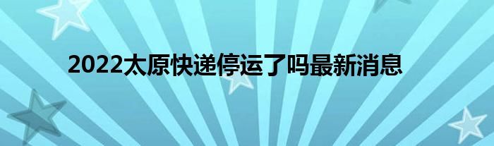 2022太原快递停运了吗最新消息