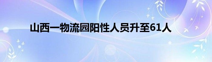 山西一物流园阳性人员升至61人